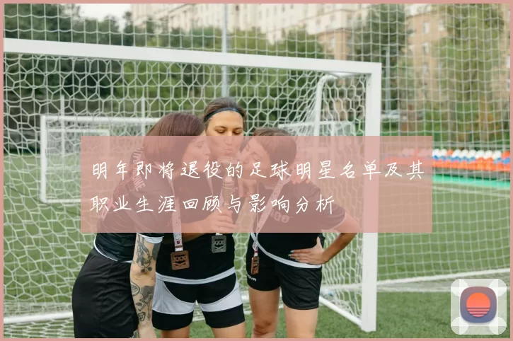 明年即将退役的足球明星名单及其职业生涯回顾与影响分析