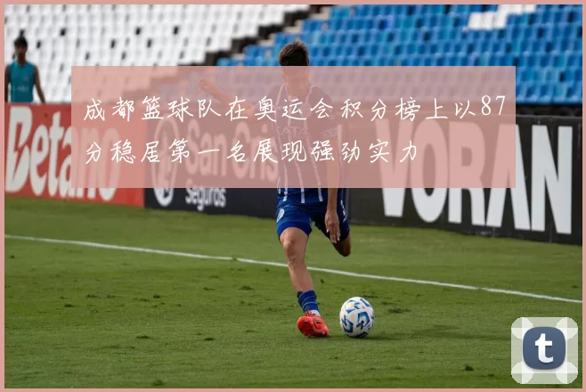 成都篮球队在奥运会积分榜上以87分稳居第一名展现强劲实力