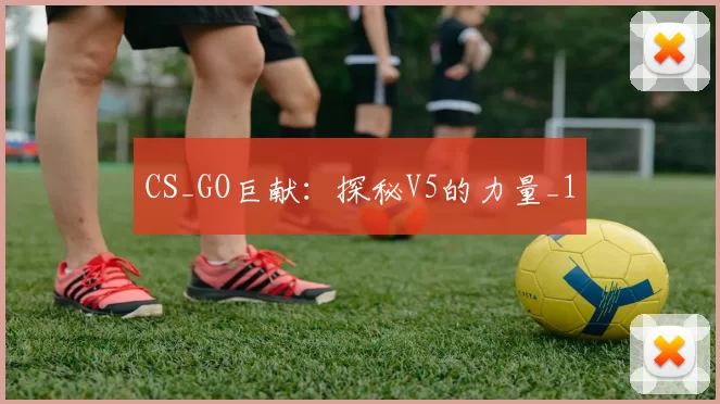 CS_GO巨献：探秘V5的力量_1