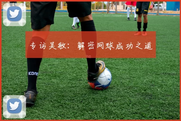 专访吴敏：解密网球成功之道