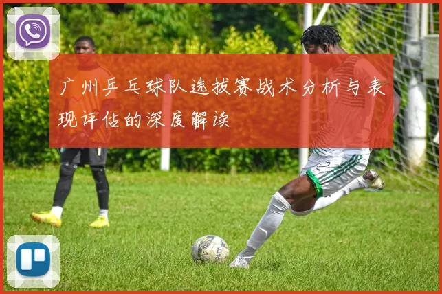 广州乒乓球队选拔赛战术分析与表现评估的深度解读