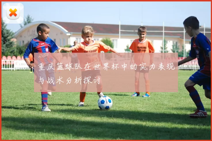 重庆篮球队在世界杯中的实力表现与战术分析探讨