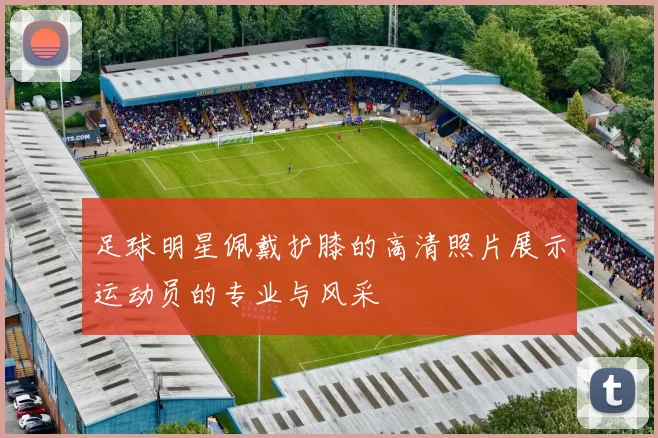 足球明星佩戴护膝的高清照片展示运动员的专业与风采