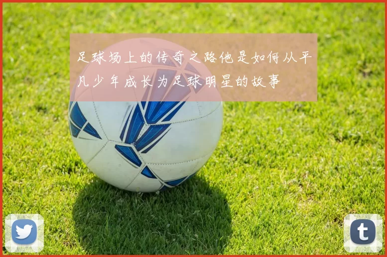 足球场上的传奇之路他是如何从平凡少年成长为足球明星的故事