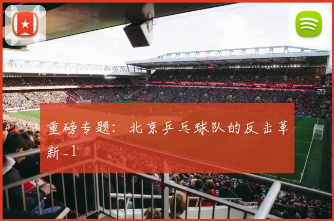 重磅专题：北京乒乓球队的反击革新_1