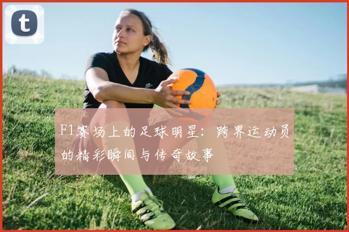 F1赛场上的足球明星：跨界运动员的精彩瞬间与传奇故事