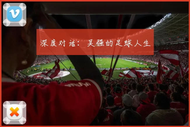 深度对话：吴强的足球人生