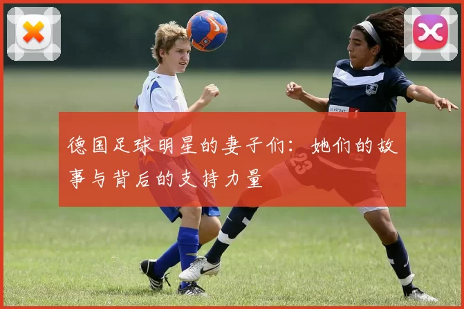 德国足球明星的妻子们：她们的故事与背后的支持力量
